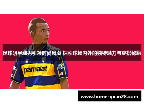 足球明星潮男引领时尚风潮 探索球场内外的独特魅力与穿搭秘籍