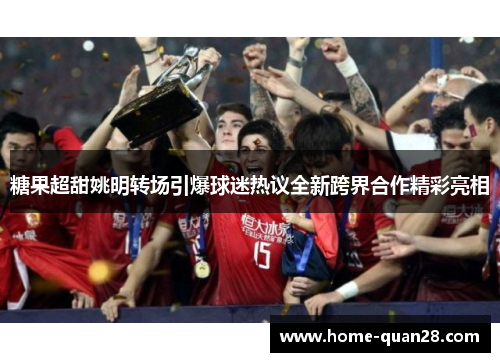 糖果超甜姚明转场引爆球迷热议全新跨界合作精彩亮相